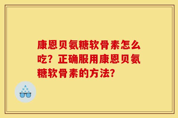 康恩贝氨糖软骨素怎么吃？正确服用康恩贝氨糖软骨素的方法？