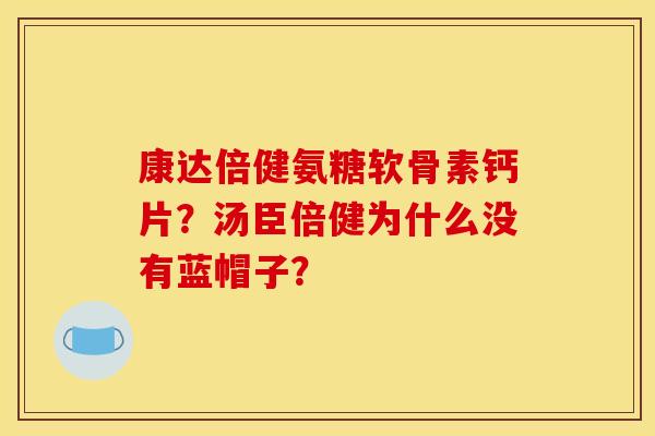 康达倍健氨糖软骨素钙片？汤臣倍健为什么没有蓝帽子？