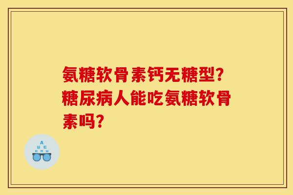 氨糖软骨素钙无糖型？糖尿病人能吃氨糖软骨素吗？