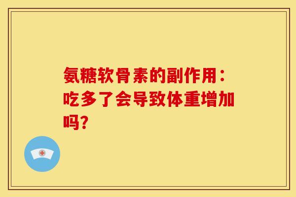 氨糖软骨素的副作用：吃多了会导致体重增加吗？