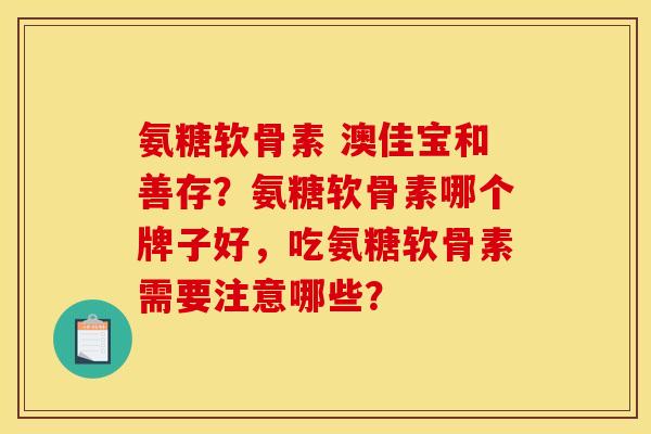 氨糖软骨素 澳佳宝和善存？氨糖软骨素哪个牌子好，吃氨糖软骨素需要注意哪些？