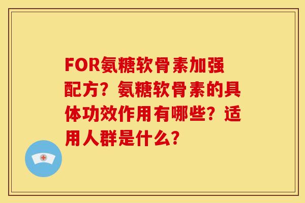 FOR氨糖软骨素加强配方？氨糖软骨素的具体功效作用有哪些？适用人群是什么？