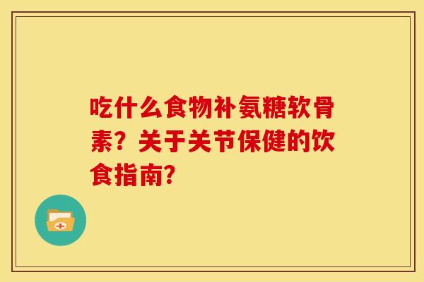 吃什么食物补氨糖软骨素？关于关节保健的饮食指南？