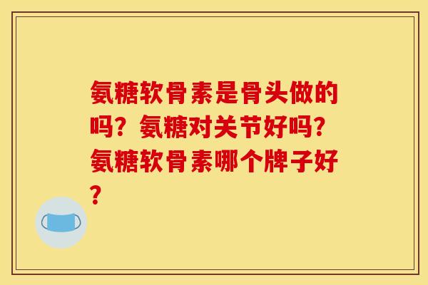 氨糖软骨素是骨头做的吗？氨糖对关节好吗？氨糖软骨素哪个牌子好？