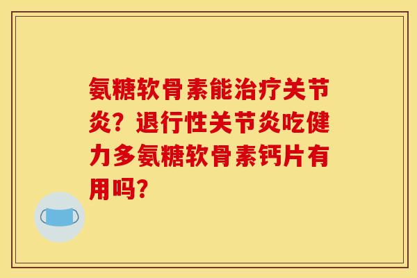 氨糖软骨素能治疗关节炎？退行性关节炎吃健力多氨糖软骨素钙片有用吗？