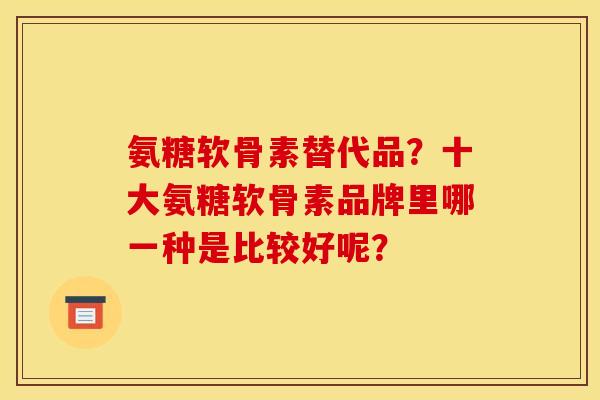 氨糖软骨素替代品？十大氨糖软骨素品牌里哪一种是比较好呢？
