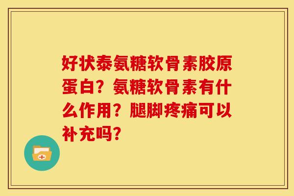 好状泰氨糖软骨素胶原蛋白？氨糖软骨素有什么作用？腿脚疼痛可以补充吗？
