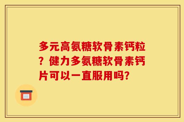 多元高氨糖软骨素钙粒？健力多氨糖软骨素钙片可以一直服用吗？