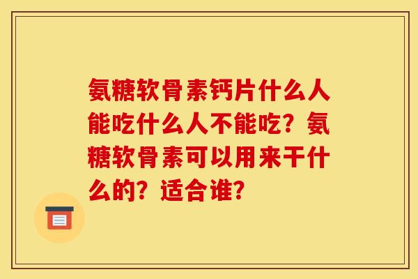 氨糖软骨素钙片什么人能吃什么人不能吃？氨糖软骨素可以用来干什么的？适合谁？