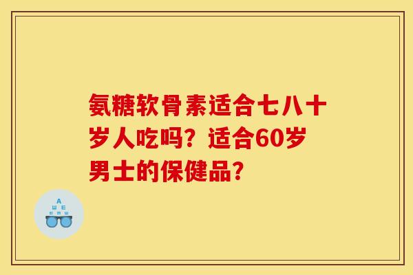 氨糖软骨素适合七八十岁人吃吗？适合60岁男士的保健品？