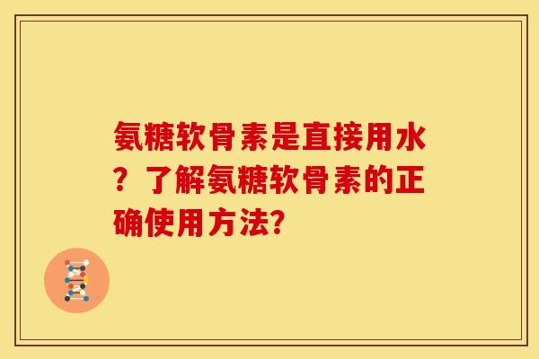 氨糖软骨素是直接用水？了解氨糖软骨素的正确使用方法？