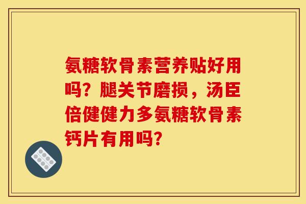 氨糖软骨素营养贴好用吗？腿关节磨损，汤臣倍健健力多氨糖软骨素钙片有用吗？