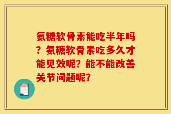 氨糖软骨素能吃半年吗？氨糖软骨素吃多久才能见效呢？能不能改善关节问题呢？