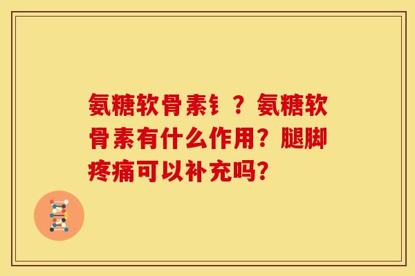 氨糖软骨素钅？氨糖软骨素有什么作用？腿脚疼痛可以补充吗？