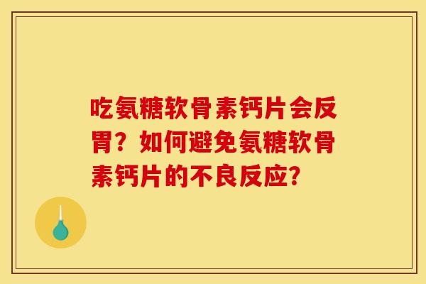 吃氨糖软骨素钙片会反胃？如何避免氨糖软骨素钙片的不良反应？