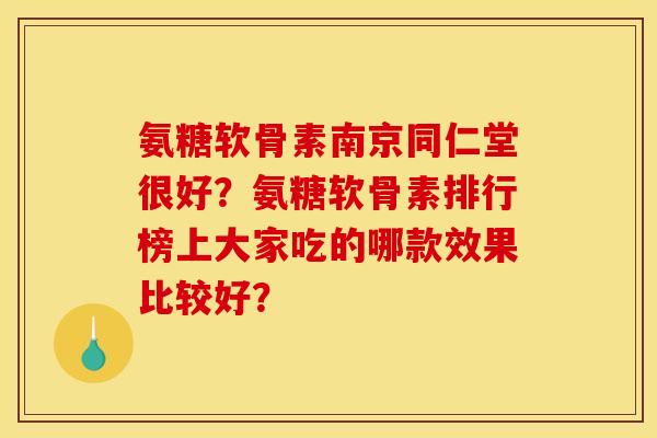 氨糖软骨素南京同仁堂很好？氨糖软骨素排行榜上大家吃的哪款效果比较好？