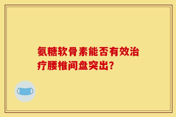 氨糖软骨素能否有效治疗腰椎间盘突出？