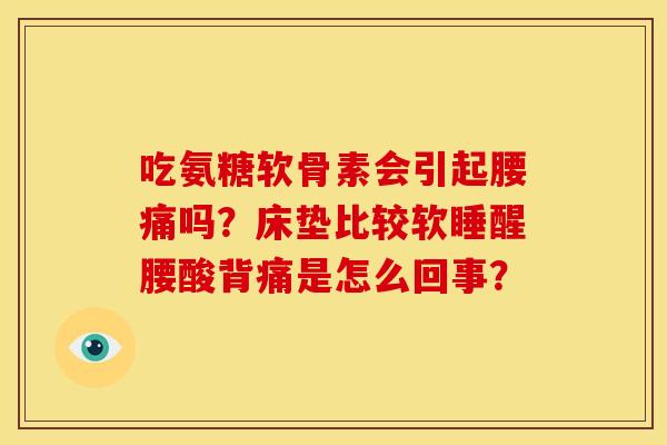 吃氨糖软骨素会引起腰痛吗？床垫比较软睡醒腰酸背痛是怎么回事？