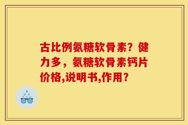 古比例氨糖软骨素？健力多，氨糖软骨素钙片价格,说明书,作用？