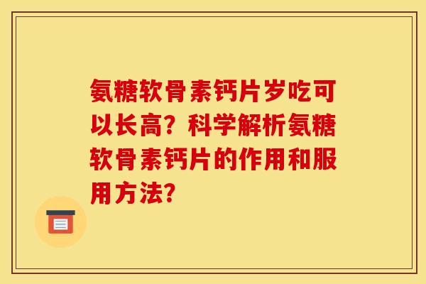 氨糖软骨素钙片岁吃可以长高？科学解析氨糖软骨素钙片的作用和服用方法？