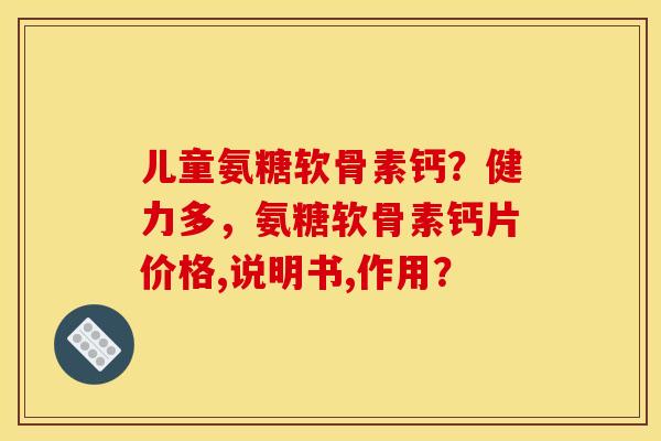 儿童氨糖软骨素钙？健力多，氨糖软骨素钙片价格,说明书,作用？