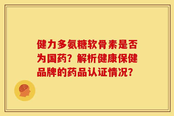 健力多氨糖软骨素是否为国药？解析健康保健品牌的药品认证情况？