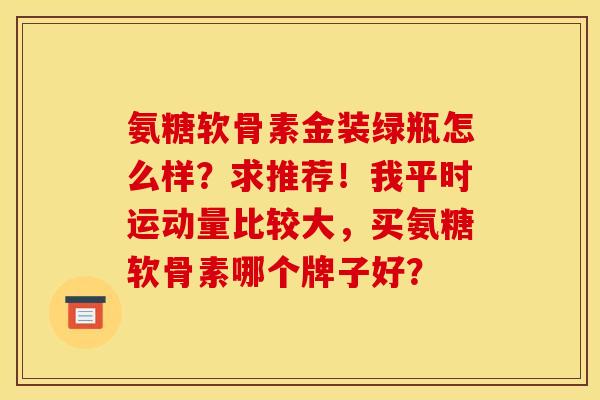 氨糖软骨素金装绿瓶怎么样？求推荐！我平时运动量比较大，买氨糖软骨素哪个牌子好？