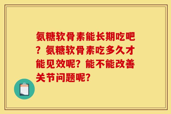 氨糖软骨素能长期吃吧？氨糖软骨素吃多久才能见效呢？能不能改善关节问题呢？