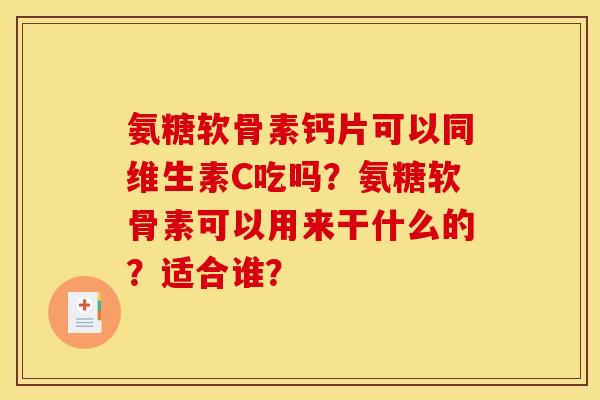 氨糖软骨素钙片可以同维生素C吃吗？氨糖软骨素可以用来干什么的？适合谁？