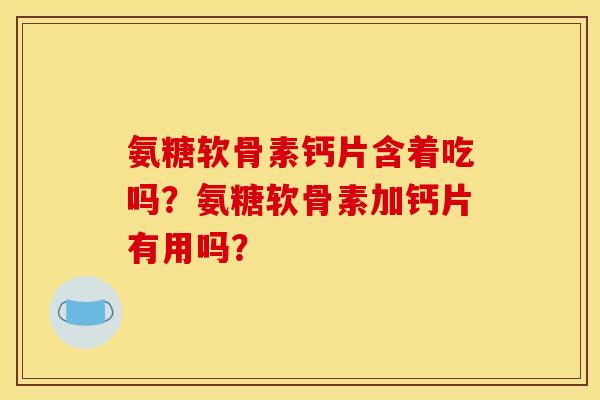 氨糖软骨素钙片含着吃吗？氨糖软骨素加钙片有用吗？