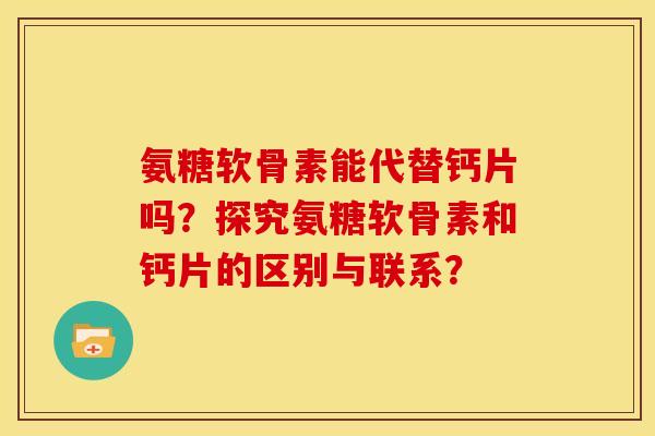 氨糖软骨素能代替钙片吗？探究氨糖软骨素和钙片的区别与联系？
