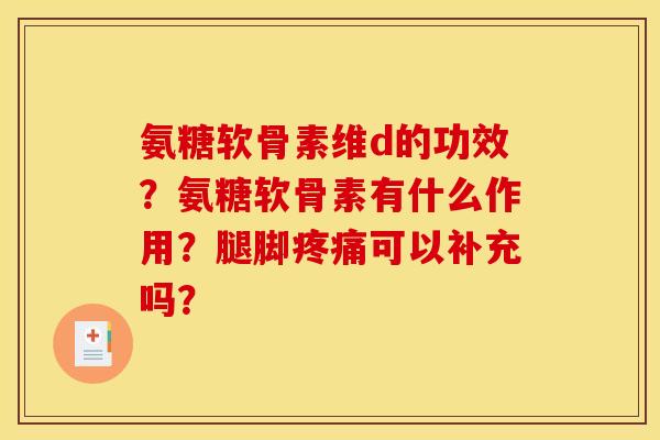氨糖软骨素维d的功效？氨糖软骨素有什么作用？腿脚疼痛可以补充吗？