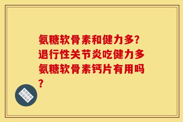 氨糖软骨素和健力多？退行性关节炎吃健力多氨糖软骨素钙片有用吗？