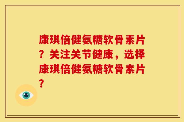 康琪倍健氨糖软骨素片？关注关节健康，选择康琪倍健氨糖软骨素片？