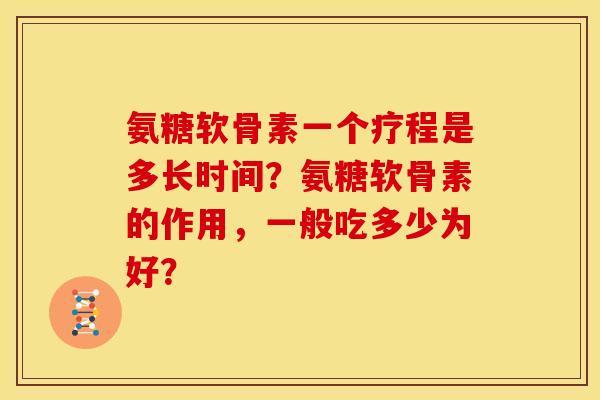 氨糖软骨素一个疗程是多长时间？氨糖软骨素的作用，一般吃多少为好？