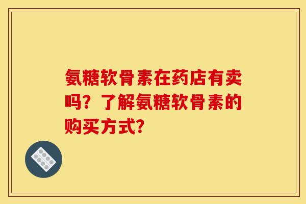 氨糖软骨素在药店有卖吗？了解氨糖软骨素的购买方式？