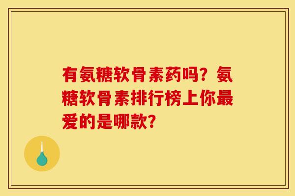 有氨糖软骨素药吗？氨糖软骨素排行榜上你最爱的是哪款？
