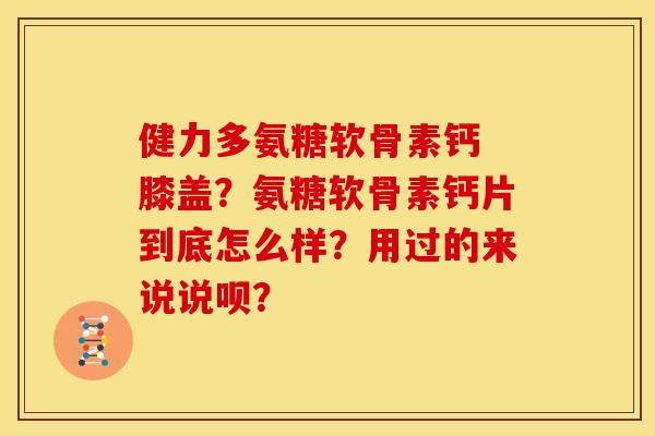 健力多氨糖软骨素钙 膝盖？氨糖软骨素钙片到底怎么样？用过的来说说呗？