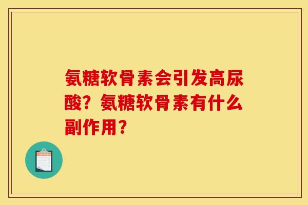 氨糖软骨素会引发高尿酸？氨糖软骨素有什么副作用？