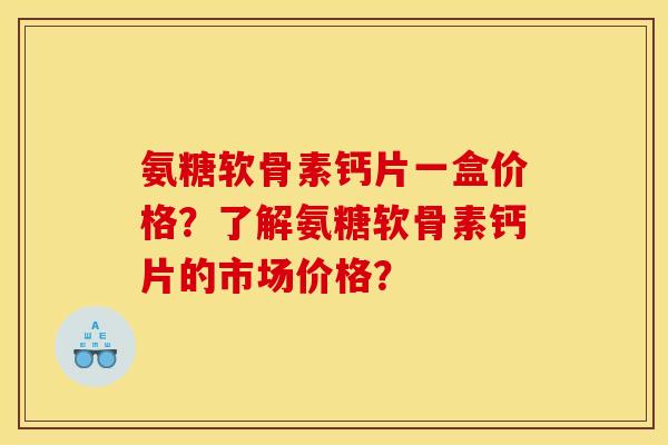 氨糖软骨素钙片一盒价格？了解氨糖软骨素钙片的市场价格？