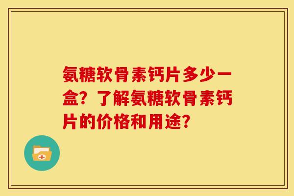 氨糖软骨素钙片多少一盒？了解氨糖软骨素钙片的价格和用途？