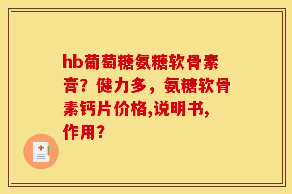 hb葡萄糖氨糖软骨素膏？健力多，氨糖软骨素钙片价格,说明书,作用？