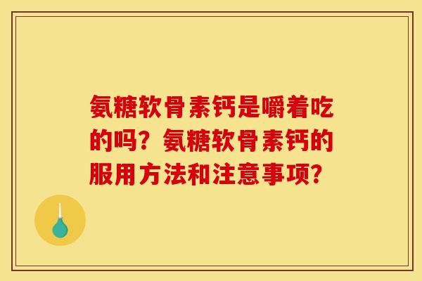 氨糖软骨素钙是嚼着吃的吗？氨糖软骨素钙的服用方法和注意事项？