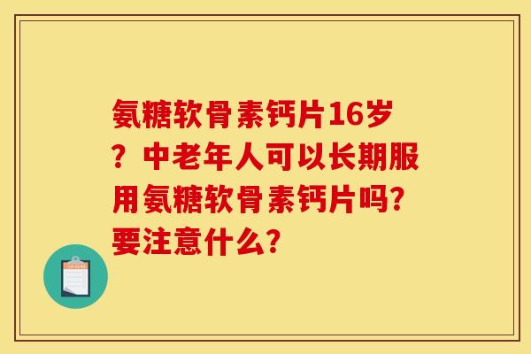 氨糖软骨素钙片16岁？中老年人可以长期服用氨糖软骨素钙片吗？要注意什么？