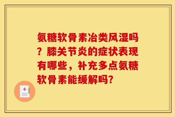 氨糖软骨素冶类风湿吗？膝关节炎的症状表现有哪些，补充多点氨糖软骨素能缓解吗？