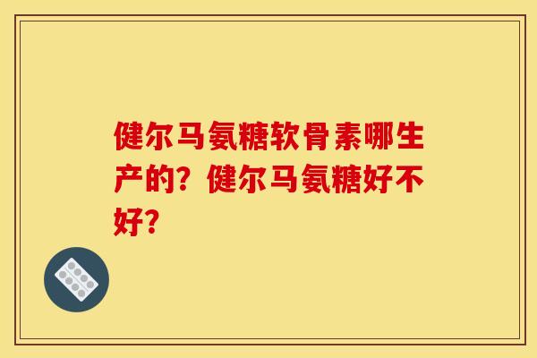 健尔马氨糖软骨素哪生产的？健尔马氨糖好不好？