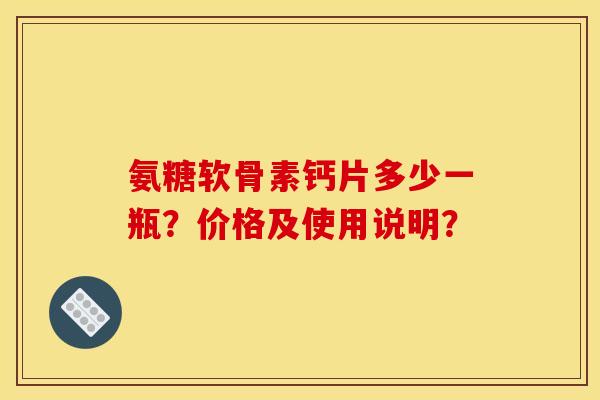 氨糖软骨素钙片多少一瓶？价格及使用说明？