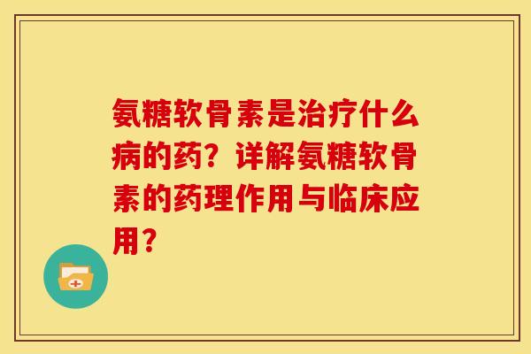 氨糖软骨素是治疗什么病的药？详解氨糖软骨素的药理作用与临床应用？