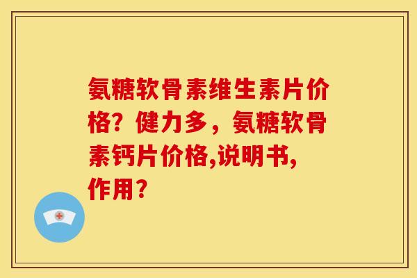 氨糖软骨素维生素片价格？健力多，氨糖软骨素钙片价格,说明书,作用？