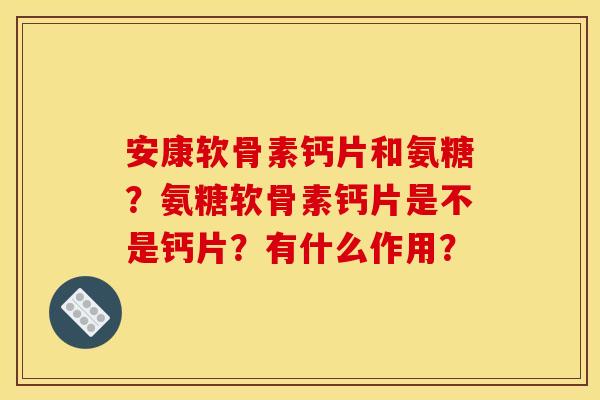 安康软骨素钙片和氨糖？氨糖软骨素钙片是不是钙片？有什么作用？